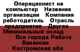 Операционист на компьютер › Название организации ­ Компания-работодатель › Отрасль предприятия ­ Другое › Минимальный оклад ­ 19 000 - Все города Работа » Вакансии   . Костромская обл.